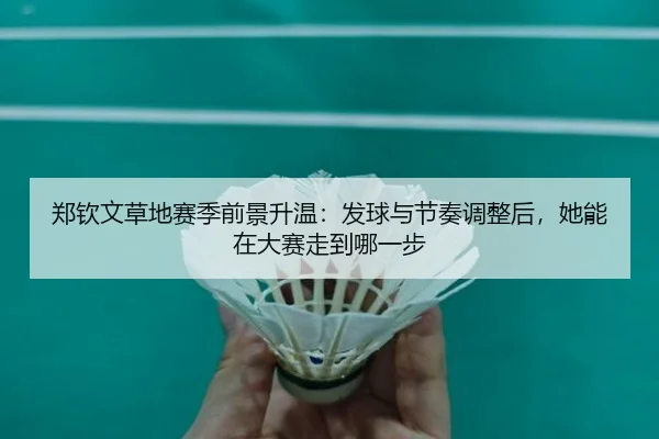 郑钦文草地赛季前景升温：发球与节奏调整后，她能在大赛走到哪一步