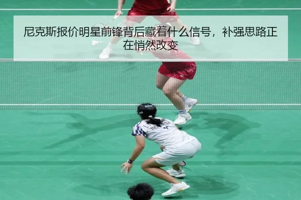 尼克斯报价明星前锋背后藏着什么信号，补强思路正在悄然改变